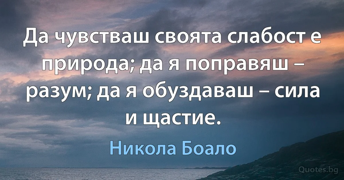 Да чувстваш своята слабост е природа; да я поправяш – разум; да я обуздаваш – сила и щастие. (Никола Боало)