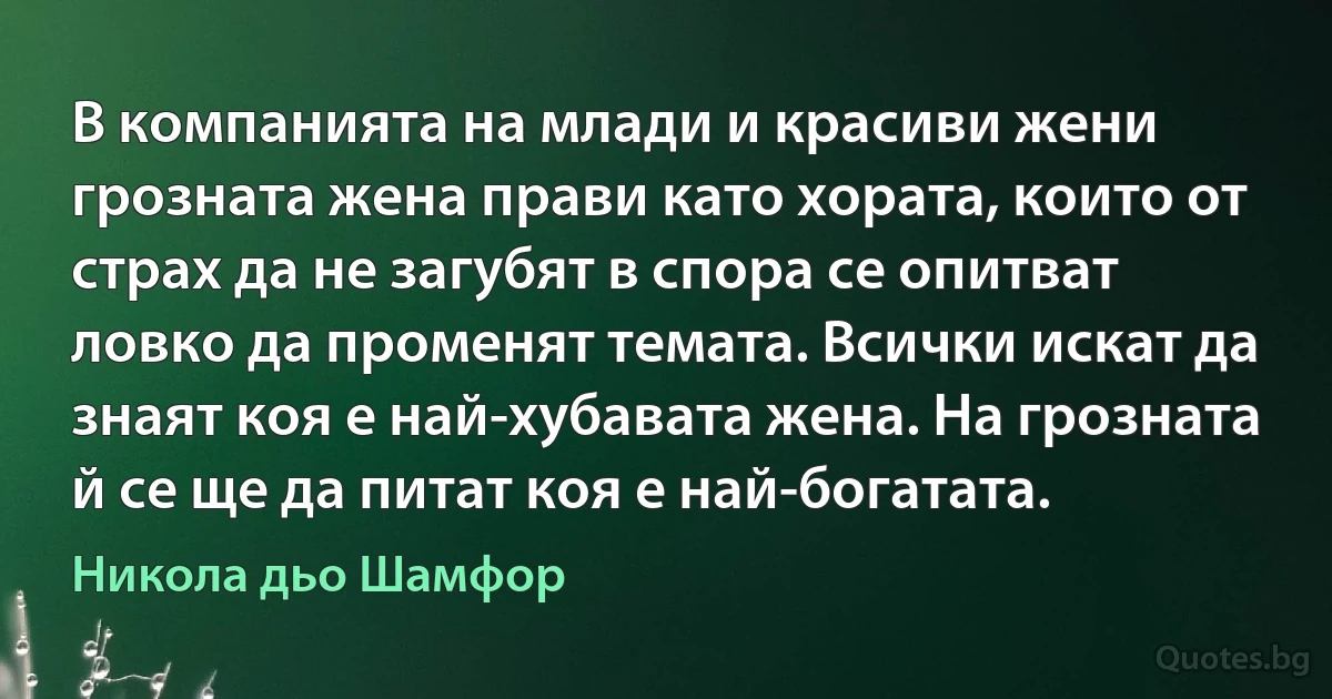 В компанията на млади и красиви жени грозната жена прави като хората, които от страх да не загубят в спора се опитват ловко да променят темата. Всички искат да знаят коя е най-хубавата жена. На грозната й се ще да питат коя е най-богатата. (Никола дьо Шамфор)