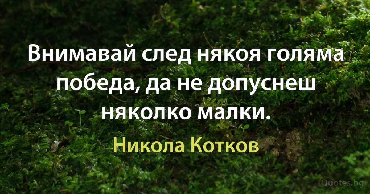 Внимавай след някоя голяма победа, да не допуснеш няколко малки. (Никола Котков)