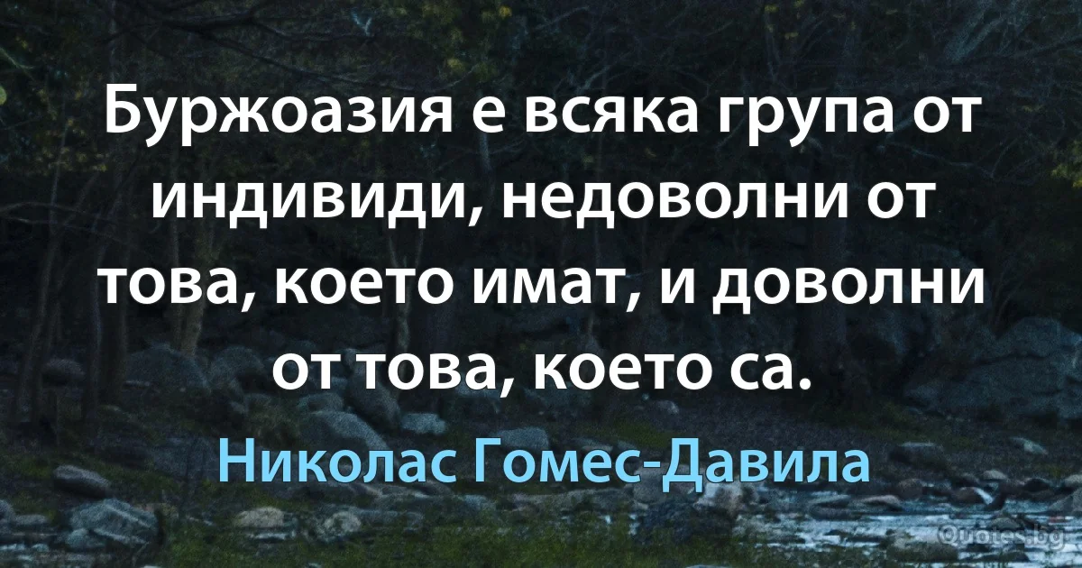 Буржоазия е всяка група от индивиди, недоволни от това, което имат, и доволни от това, което са. (Николас Гомес-Давила)