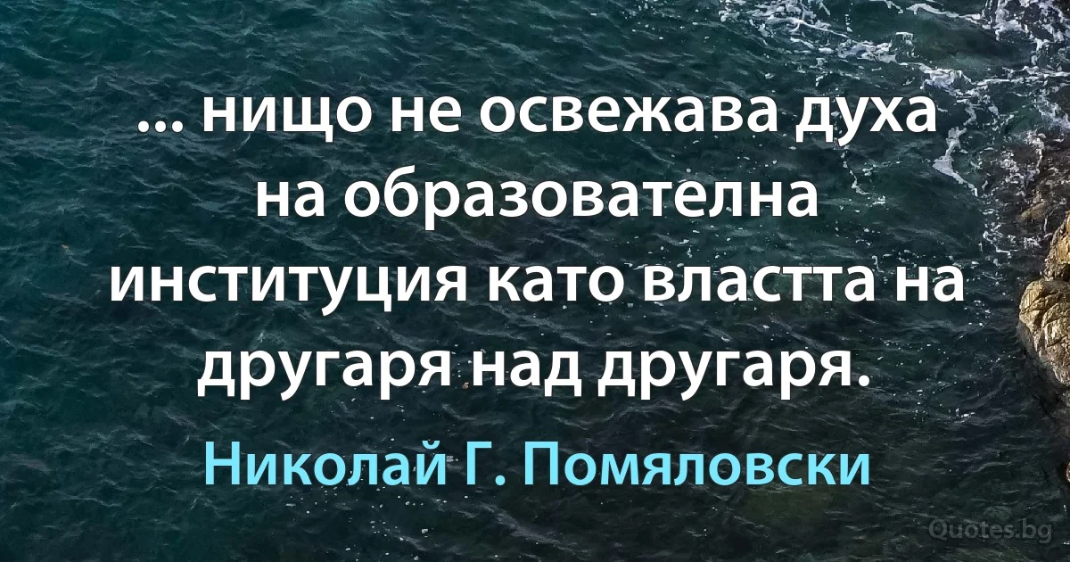 ... нищо не освежава духа на образователна институция като властта на другаря над другаря. (Николай Г. Помяловски)