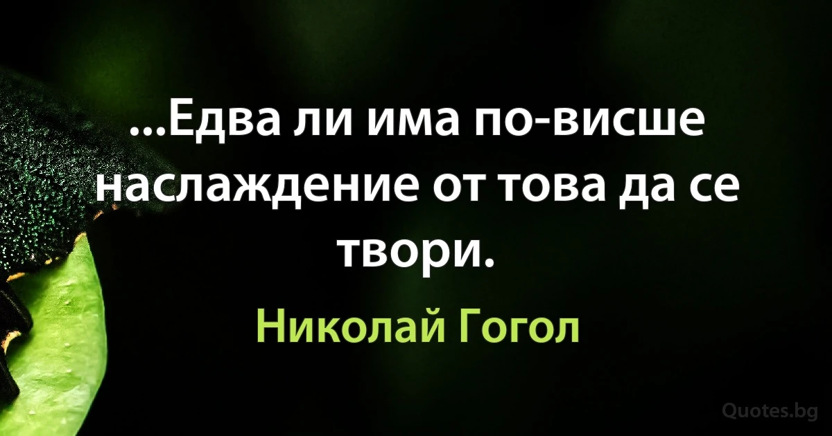 ...Едва ли има по-висше наслаждение от това да се твори. (Николай Гогол)