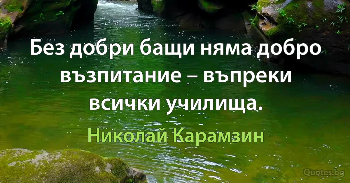 Без добри бащи няма добро възпитание – въпреки всички училища. (Николай Карамзин)