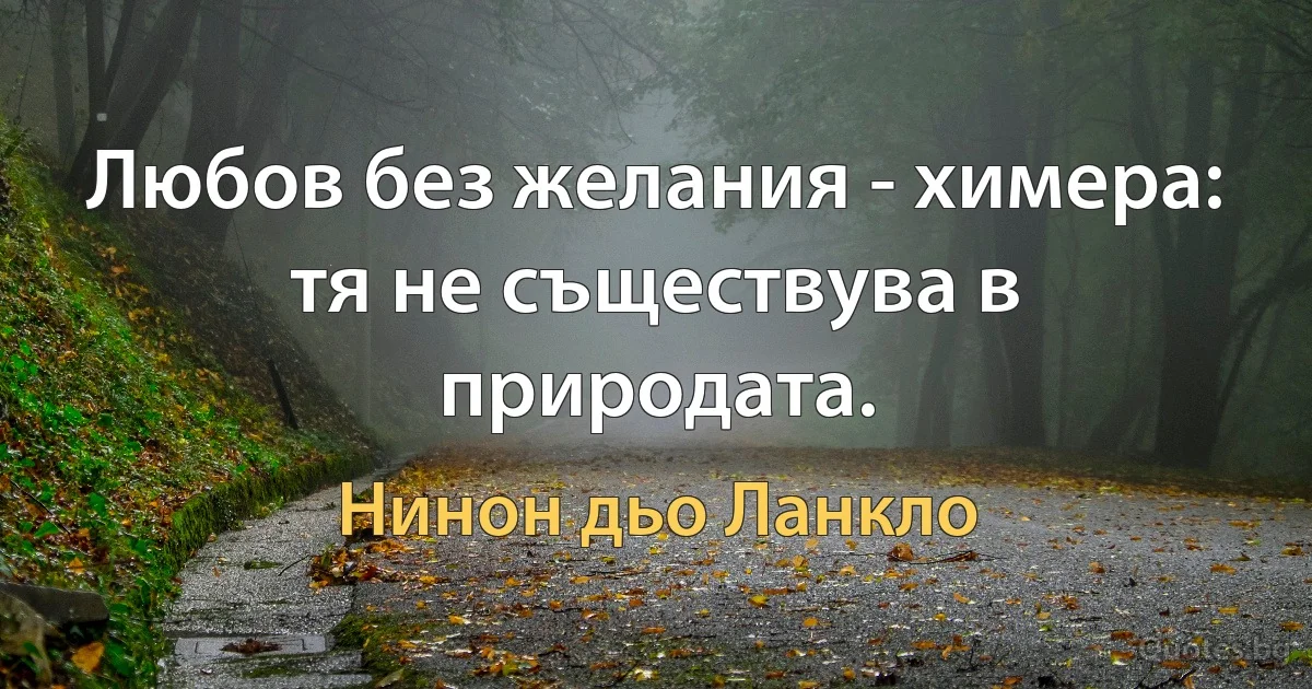 Любов без желания - химера: тя не съществува в природата. (Нинон дьо Ланкло)