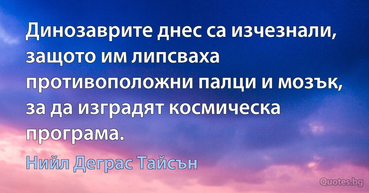 Динозаврите днес са изчезнали, защото им липсваха противоположни палци и мозък, за да изградят космическа програма. (Нийл Деграс Тайсън)