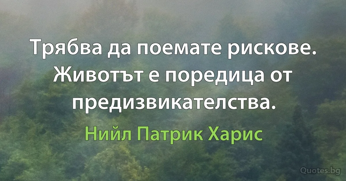 Трябва да поемате рискове. Животът е поредица от предизвикателства. (Нийл Патрик Харис)