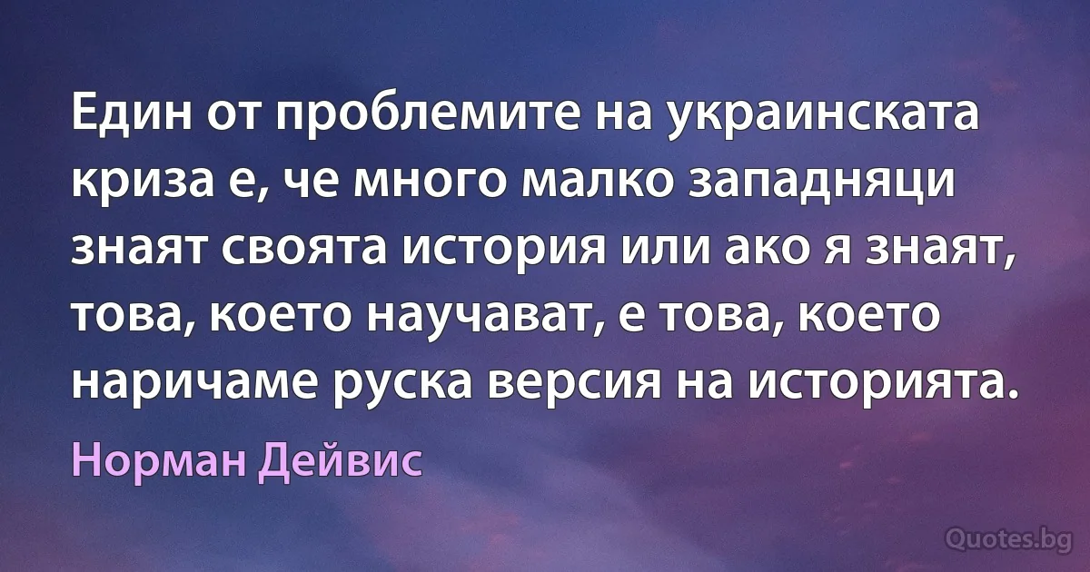 Един от проблемите на украинската криза е, че много малко западняци знаят своята история или ако я знаят, това, което научават, е това, което наричаме руска версия на историята. (Норман Дейвис)