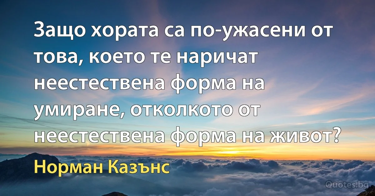 Защо хората са по-ужасени от това, което те наричат неестествена форма на умиране, отколкото от неестествена форма на живот? (Норман Казънс)