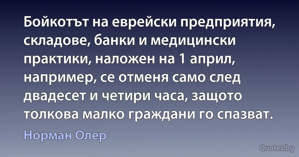 Бойкотът на еврейски предприятия, складове, банки и медицински практики, наложен на 1 април, например, се отменя само след двадесет и четири часа, защото толкова малко граждани го спазват. (Норман Олер)