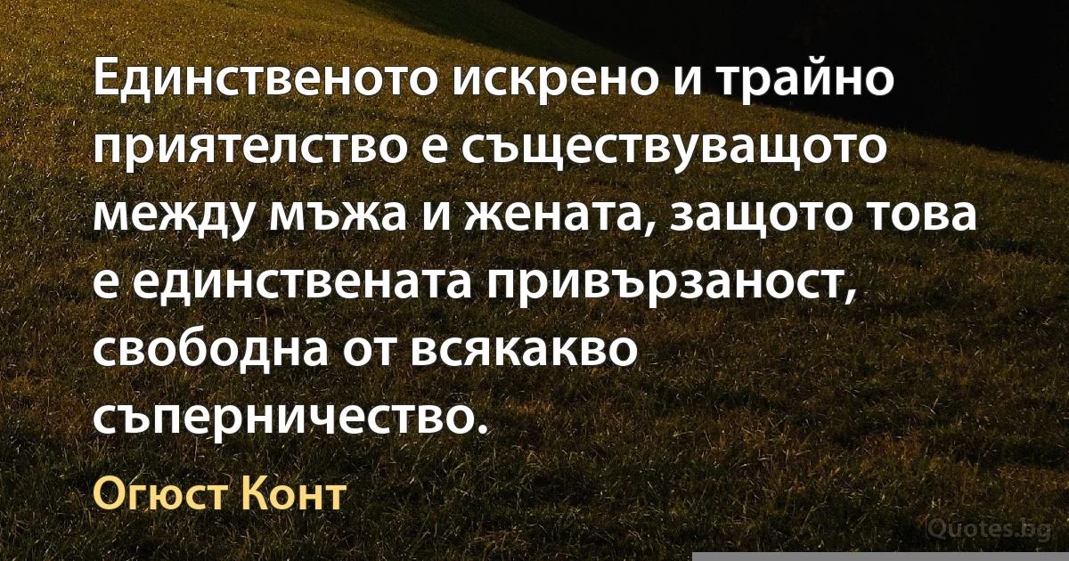 Единственото искрено и трайно приятелство е съществуващото между мъжа и жената, защото това е единствената привързаност, свободна от всякакво съперничество. (Огюст Конт)