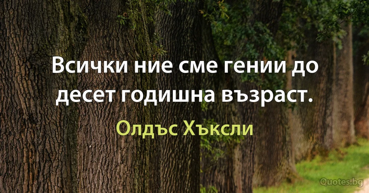 Всички ние сме гении до десет годишна възраст. (Олдъс Хъксли)