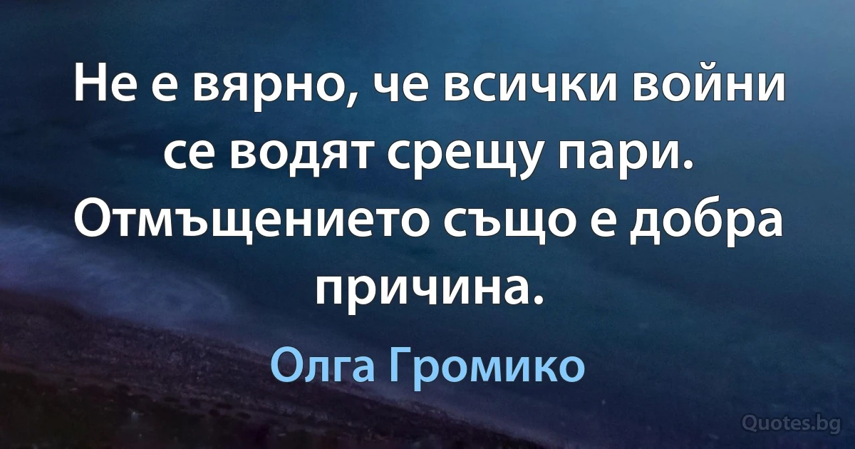 Не е вярно, че всички войни се водят срещу пари. Отмъщението също е добра причина. (Олга Громико)