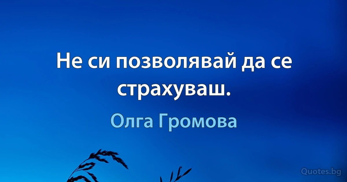 Не си позволявай да се страхуваш. (Олга Громова)