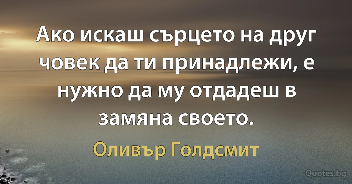 Ако искаш сърцето на друг човек да ти принадлежи, е нужно да му отдадеш в замяна своето. (Оливър Голдсмит)