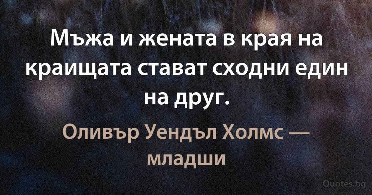 Мъжа и жената в края на краищата стават сходни един на друг. (Оливър Уендъл Холмс — младши)