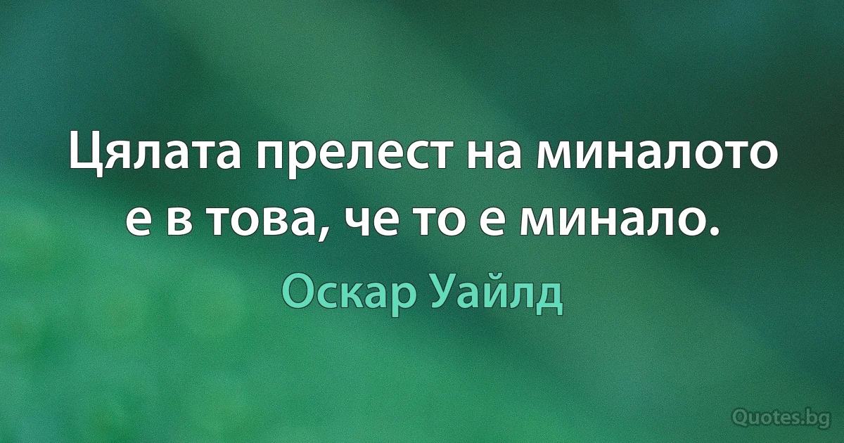 Цялата прелест на миналото е в това, че то е минало. (Оскар Уайлд)