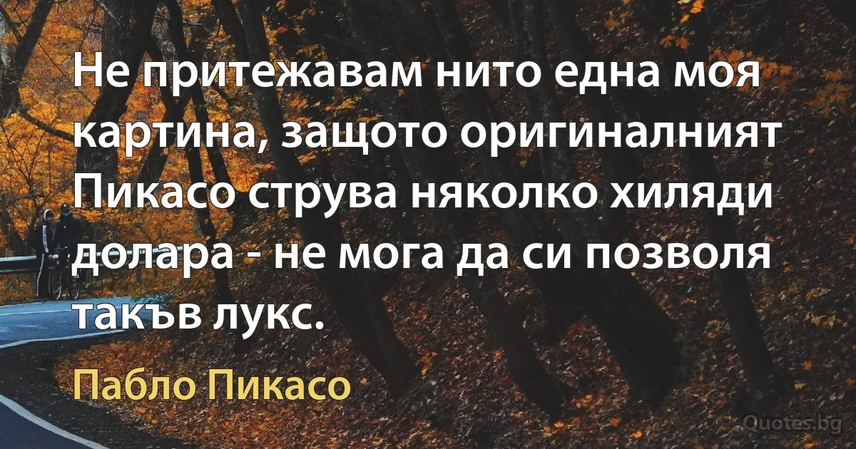 Не притежавам нито една моя картина, защото оригиналният Пикасо струва няколко хиляди долара - не мога да си позволя такъв лукс. (Пабло Пикасо)