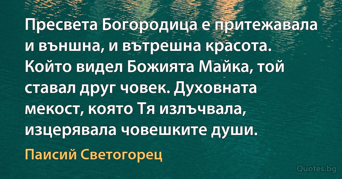 Пресвета Богородица е притежавала и външна, и вътрешна красота. Който видел Божията Майка, той ставал друг човек. Духовната мекост, която Тя излъчвала, изцерявала човешките души. (Паисий Светогорец)