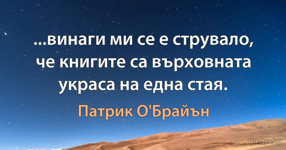 ...винаги ми се е струвало, че книгите са върховната украса на една стая. (Патрик О'Брайън)