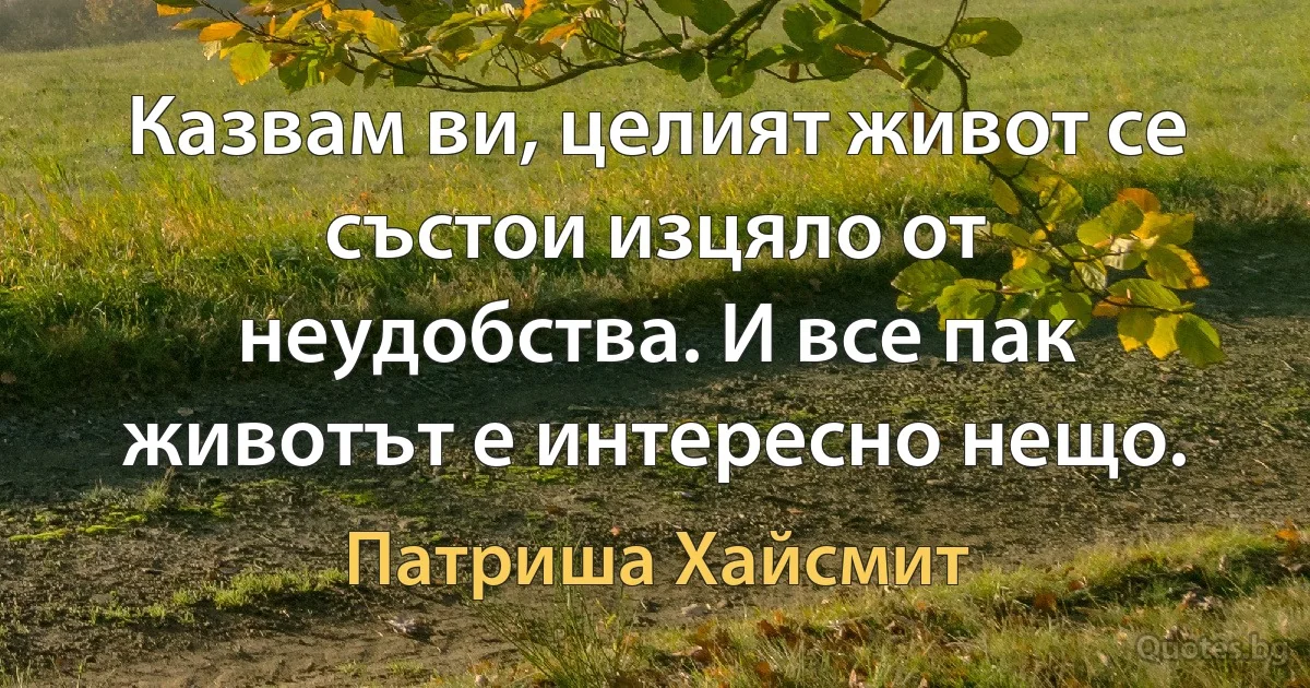 Казвам ви, целият живот се състои изцяло от неудобства. И все пак животът е интересно нещо. (Патриша Хайсмит)