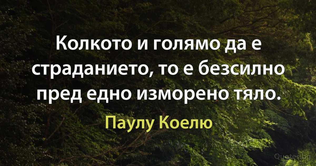 Колкото и голямо да е страданието, то е безсилно пред едно изморено тяло. (Паулу Коелю)