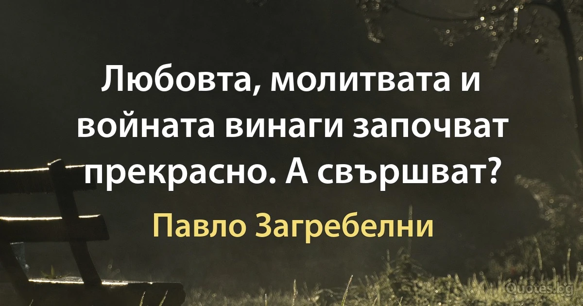 Любовта, молитвата и войната винаги започват прекрасно. А свършват? (Павло Загребелни)