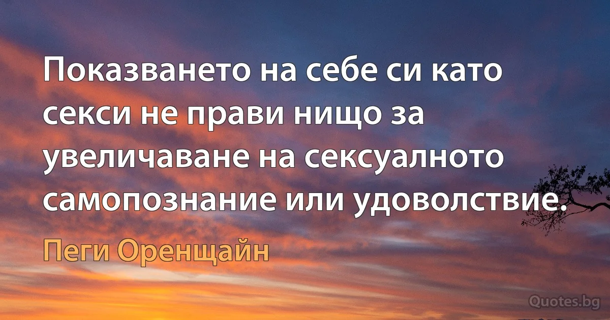 Показването на себе си като секси не прави нищо за увеличаване на сексуалното самопознание или удоволствие. (Пеги Оренщайн)