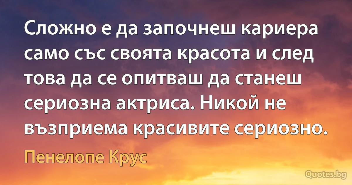 Сложно е да започнеш кариера само със своята красота и след това да се опитваш да станеш сериозна актриса. Никой не възприема красивите сериозно. (Пенелопе Крус)