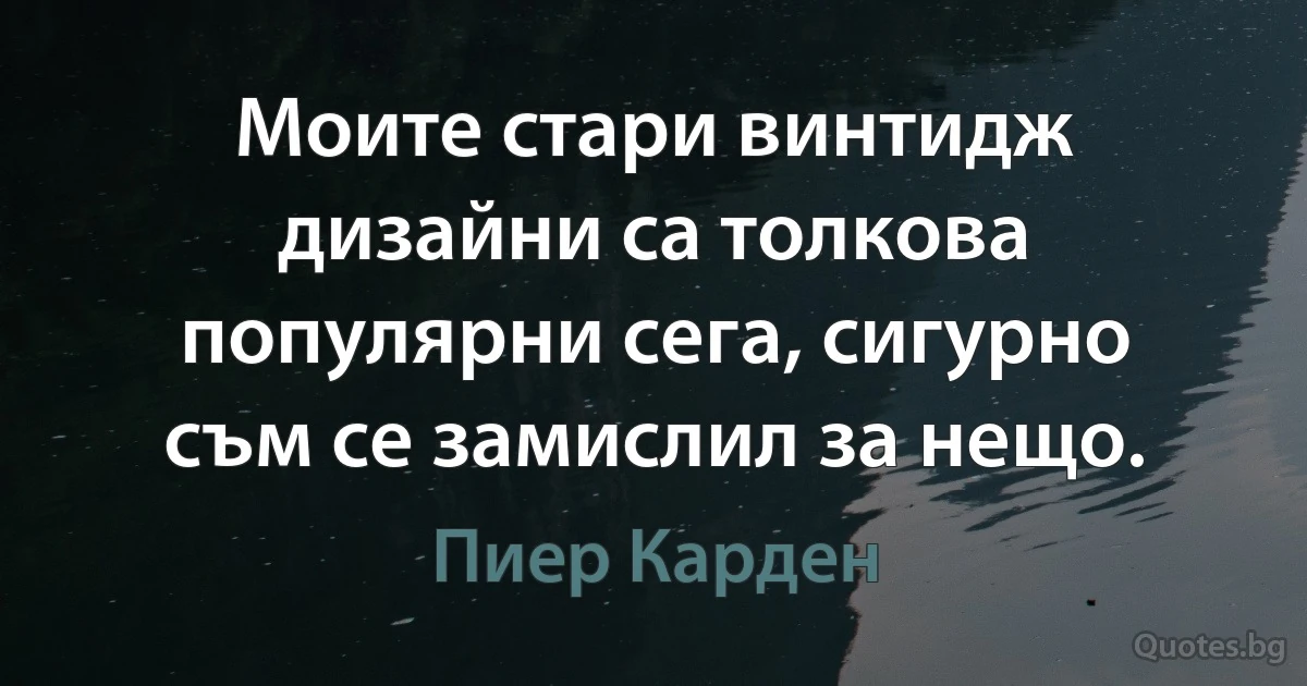 Моите стари винтидж дизайни са толкова популярни сега, сигурно съм се замислил за нещо. (Пиер Карден)