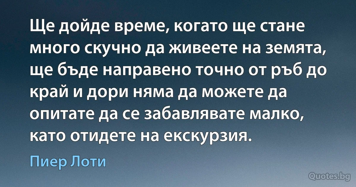 Ще дойде време, когато ще стане много скучно да живеете на земята, ще бъде направено точно от ръб до край и дори няма да можете да опитате да се забавлявате малко, като отидете на екскурзия. (Пиер Лоти)