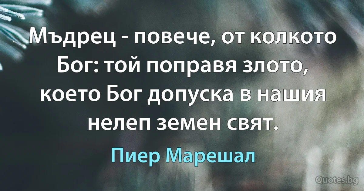 Мъдрец - повече, от колкото Бог: той поправя злото, което Бог допуска в нашия нелеп земен свят. (Пиер Марешал)