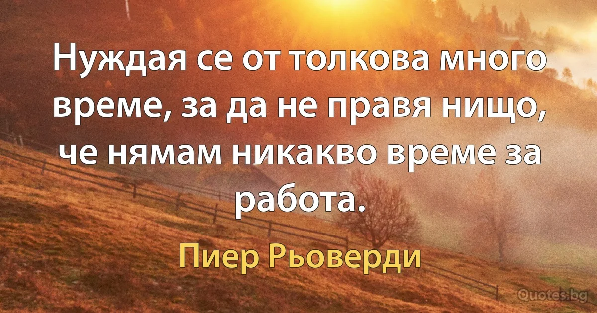 Нуждая се от толкова много време, за да не правя нищо, че нямам никакво време за работа. (Пиер Рьоверди)