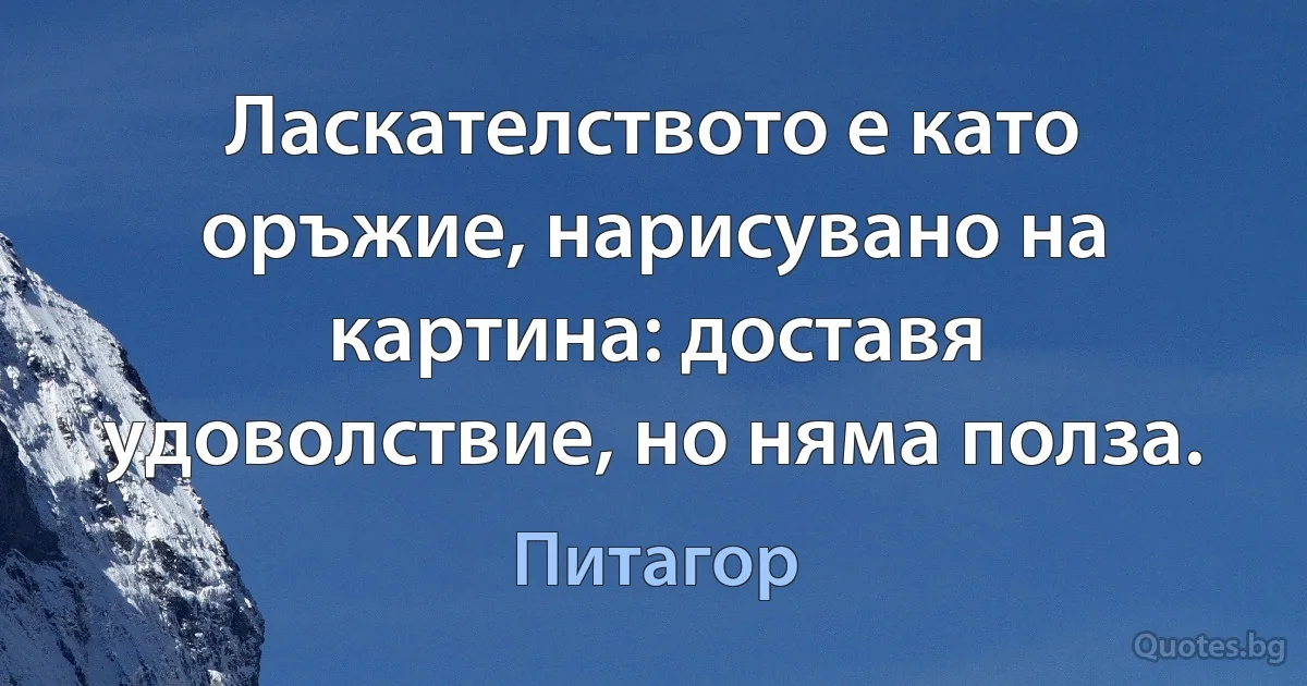 Ласкателството е като оръжие, нарисувано на картина: доставя удоволствие, но няма полза. (Питагор)