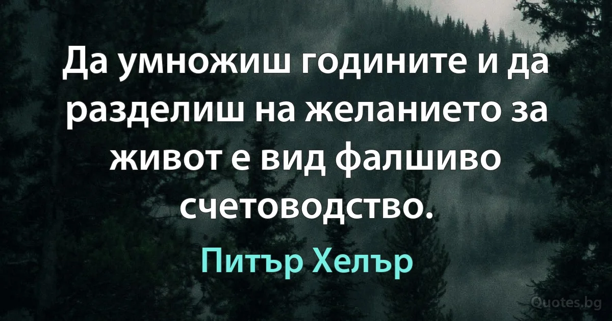 Да умножиш годините и да разделиш на желанието за живот е вид фалшиво счетоводство. (Питър Хелър)