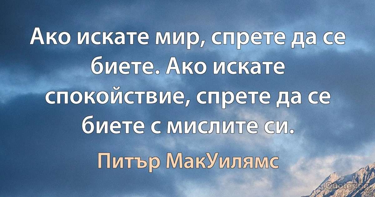 Ако искате мир, спрете да се биете. Ако искате спокойствие, спрете да се биете с мислите си. (Питър МакУилямс)