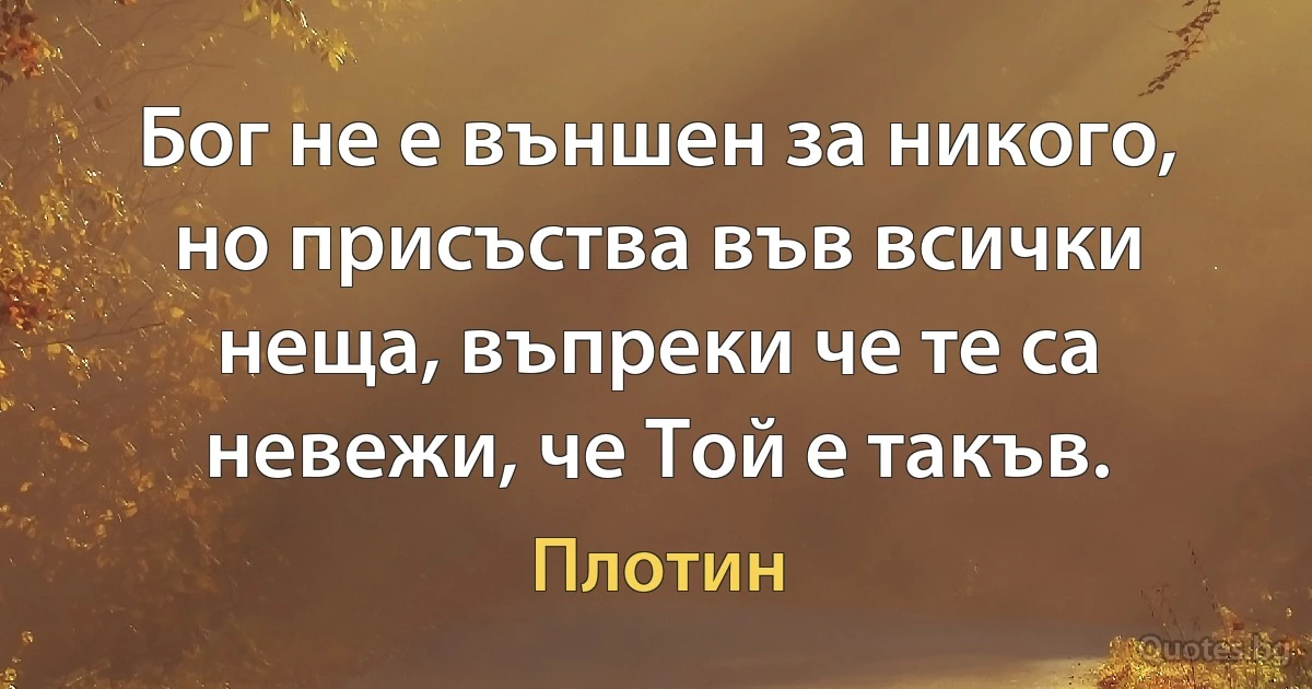 Бог не е външен за никого, но присъства във всички неща, въпреки че те са невежи, че Той е такъв. (Плотин)