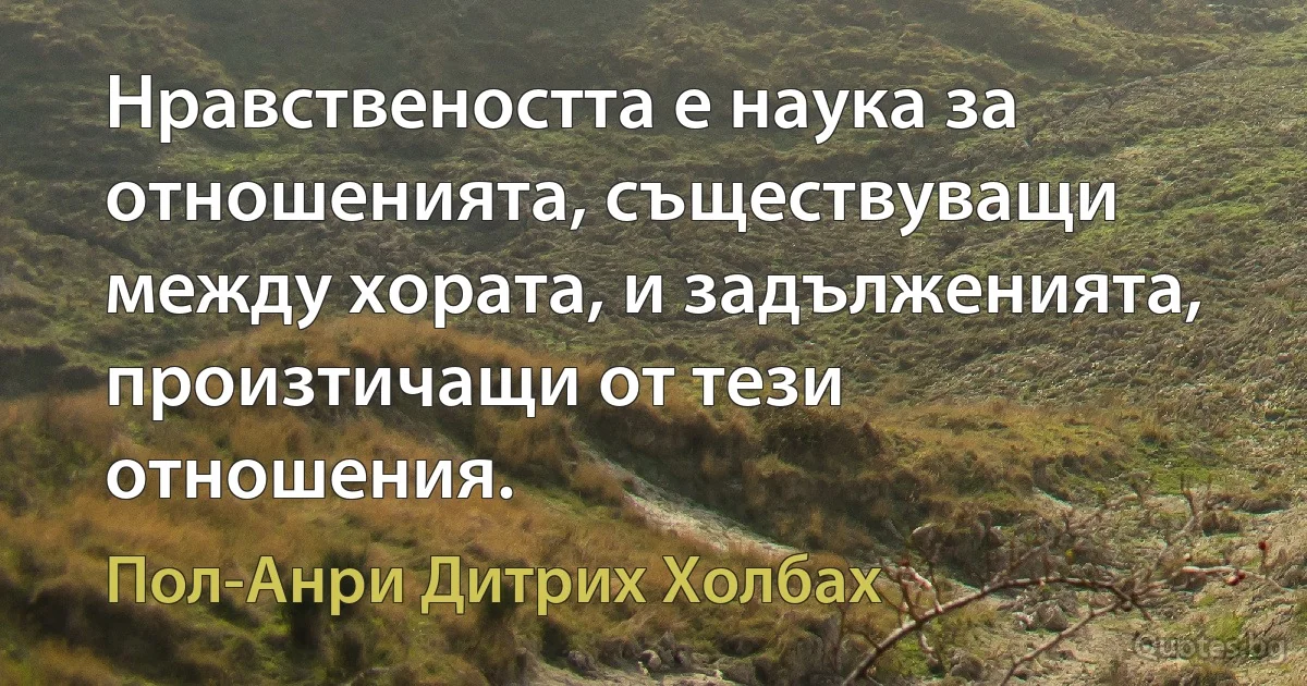 Нравствеността е наука за отношенията, съществуващи между хората, и задълженията, произтичащи от тези отношения. (Пол-Анри Дитрих Холбах)