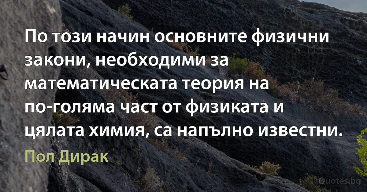 По този начин основните физични закони, необходими за математическата теория на по-голяма част от физиката и цялата химия, са напълно известни. (Пол Дирак)