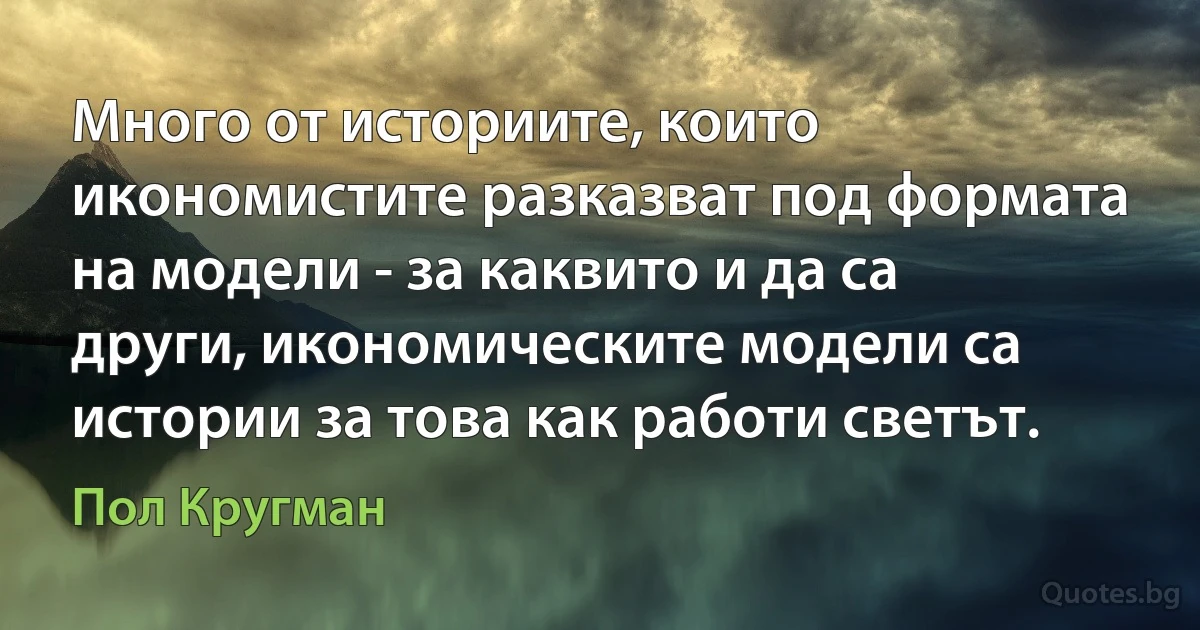 Много от историите, които икономистите разказват под формата на модели - за каквито и да са други, икономическите модели са истории за това как работи светът. (Пол Кругман)