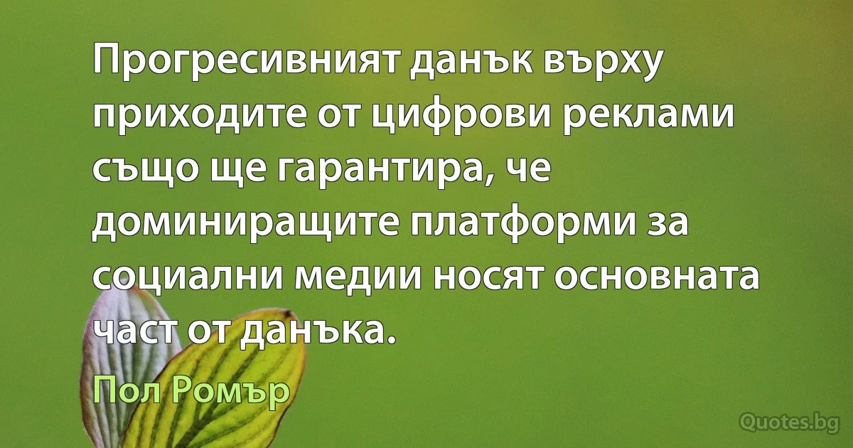 Прогресивният данък върху приходите от цифрови реклами също ще гарантира, че доминиращите платформи за социални медии носят основната част от данъка. (Пол Ромър)