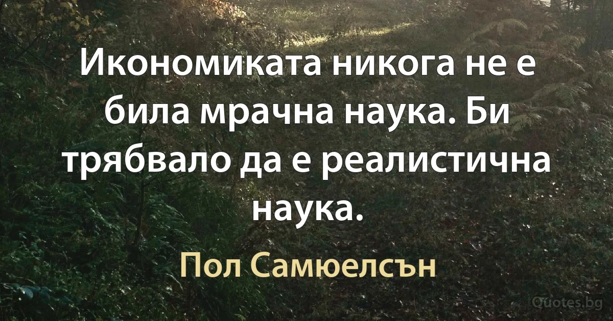 Икономиката никога не е била мрачна наука. Би трябвало да е реалистична наука. (Пол Самюелсън)