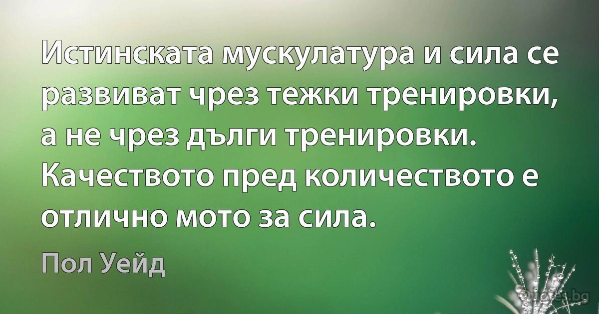 Истинската мускулатура и сила се развиват чрез тежки тренировки, а не чрез дълги тренировки. Качеството пред количеството е отлично мото за сила. (Пол Уейд)