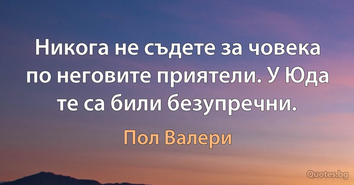 Никога не съдете за човека по неговите приятели. У Юда те са били безупречни. (Пол Валери)