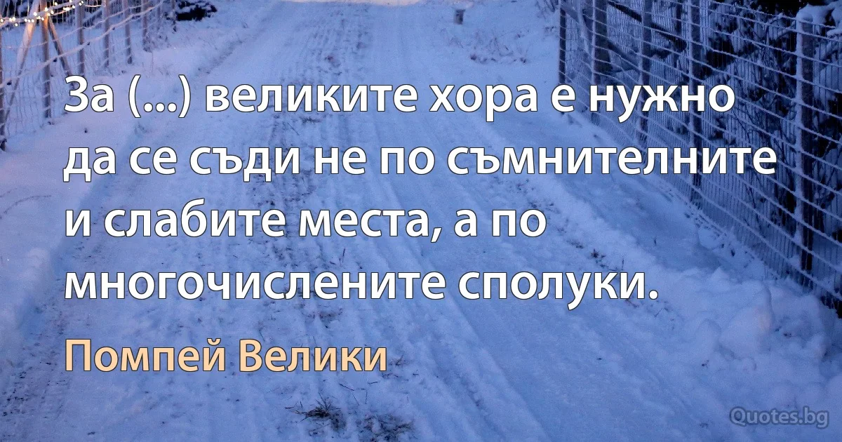 За (...) великите хора е нужно да се съди не по съмнителните и слабите места, а по многочислените сполуки. (Помпей Велики)