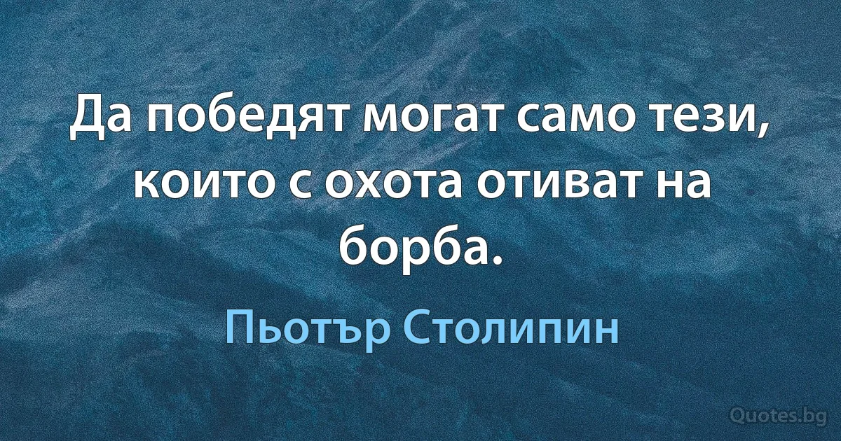 Да победят могат само тези, които с охота отиват на борба. (Пьотър Столипин)