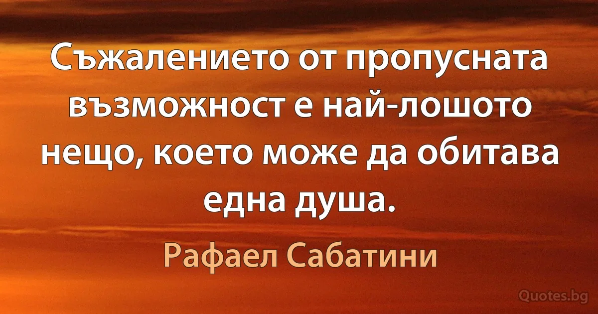 Съжалението от пропусната възможност е най-лошото нещо, което може да обитава една душа. (Рафаел Сабатини)