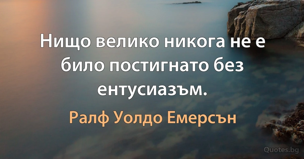 Нищо велико никога не е било постигнато без ентусиазъм. (Ралф Уолдо Емерсън)