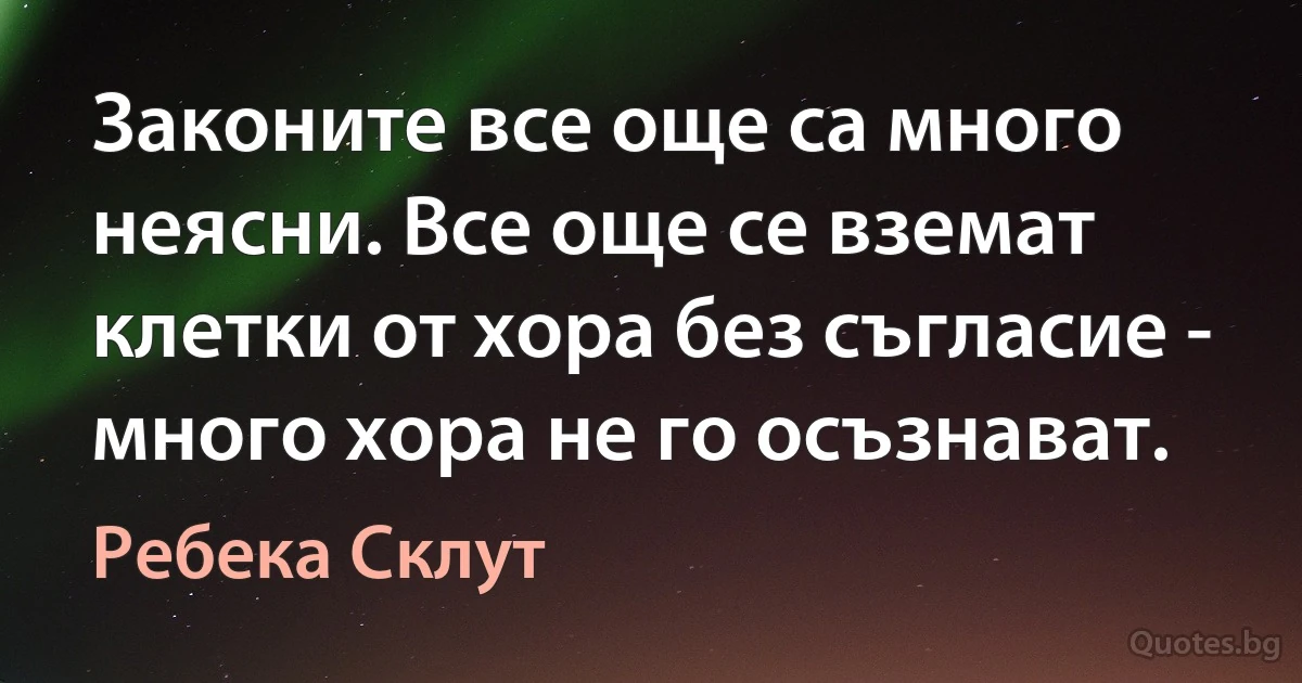 Законите все още са много неясни. Все още се вземат клетки от хора без съгласие - много хора не го осъзнават. (Ребека Склут)