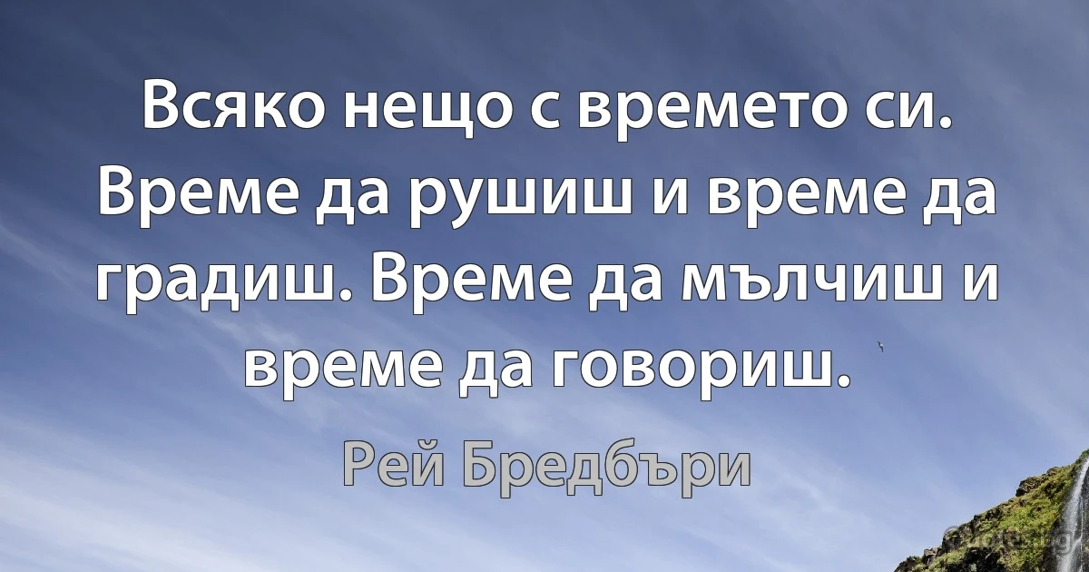 Всяко нещо с времето си. Време да рушиш и време да градиш. Време да мълчиш и време да говориш. (Рей Бредбъри)