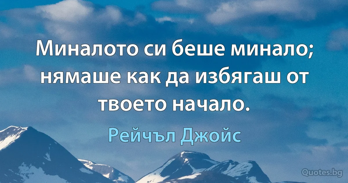 Миналото си беше минало; нямаше как да избягаш от твоето начало. (Рейчъл Джойс)